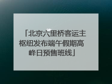 北京六里桥客运主枢纽发布端午假期高峰日预售班线