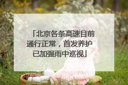 北京各条高速目前通行正常，首发养护已加强雨中巡视