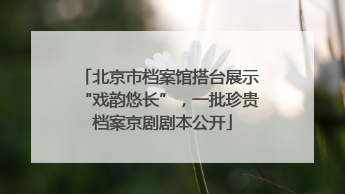 北京市档案馆搭台展示“戏韵悠长”，一批珍贵档案京剧剧本公开