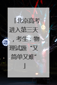 北京高考进入第三天，考生：物理试题“又简单又难”