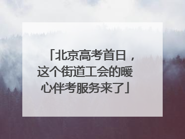 北京高考首日，这个街道工会的暖心伴考服务来了
