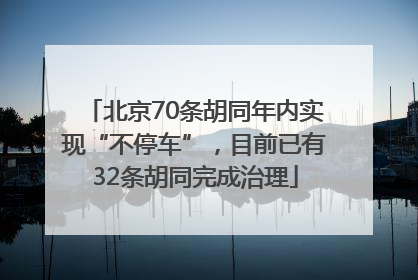 北京70条胡同年内实现“不停车”，目前已有32条胡同完成治理