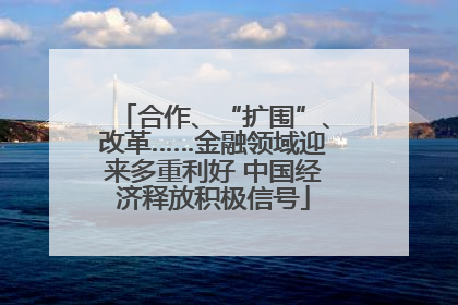 合作、“扩围”、改革……金融领域迎来多重利好 中国经济释放积极信号
