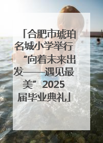 合肥市琥珀名城小学举行“向着未来出发——遇见最美”2025届毕业典礼
