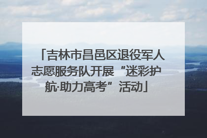 吉林市昌邑区退役军人志愿服务队开展“迷彩护航·助力高考”活动