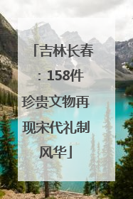 吉林长春：158件珍贵文物再现宋代礼制风华