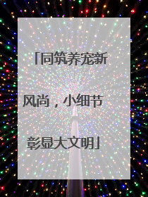 同筑养宠新风尚，小细节彰显大文明