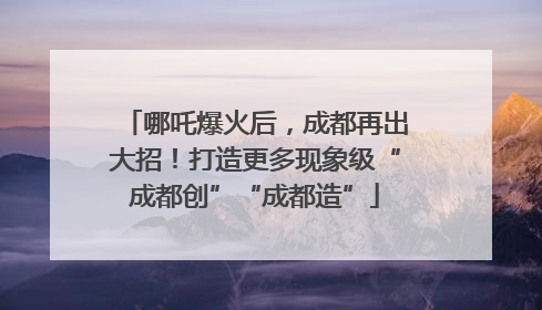 哪吒爆火后，成都再出大招！打造更多现象级“成都创”“成都造”