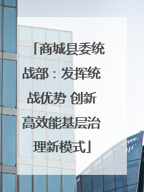 商城县委统战部：发挥统战优势 创新高效能基层治理新模式