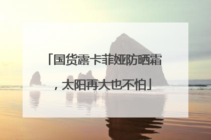 国货露卡菲娅防晒霜，太阳再大也不怕