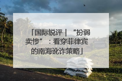 国际锐评｜“扮弱卖惨”：看穿菲律宾的南海讹诈策略