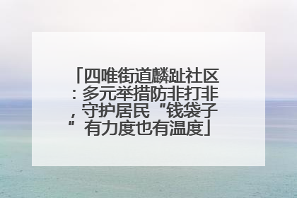 四唯街道麟趾社区：多元举措防非打非，守护居民“钱袋子”有力度也有温度