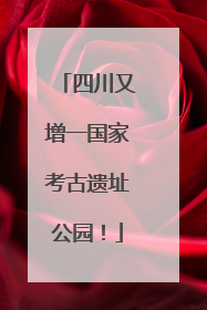 四川又增一国家考古遗址公园！