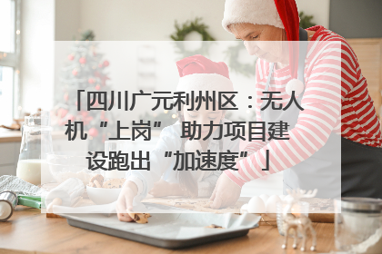 四川广元利州区：无人机“上岗” 助力项目建设跑出“加速度”
