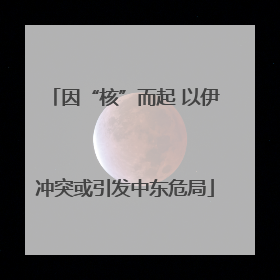 因“核”而起 以伊冲突或引发中东危局
