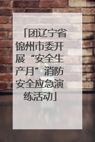 团辽宁省锦州市委开展“安全生产月”消防安全应急演练活动