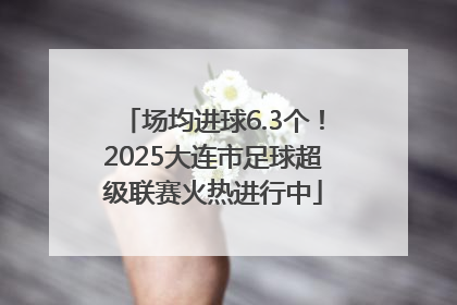 场均进球6.3个！2025大连市足球超级联赛火热进行中