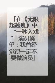 在《无限超越班》中“一秒入戏” 演员奚望：我曾经觉得一定不要做演员