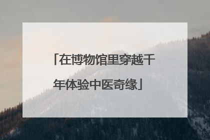 在博物馆里穿越千年体验中医奇缘
