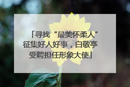 寻找“最美怀柔人”征集好人好事，白敬亭受聘担任形象大使