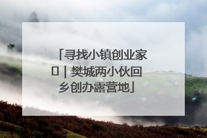 寻找小镇创业家㊳｜樊城两小伙回乡创办露营地