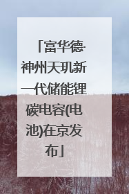 富华德·神州天玑新一代储能锂碳电容(电池)在京发布