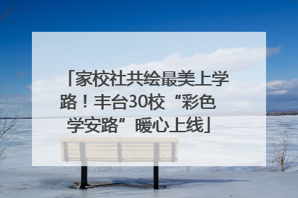 家校社共绘最美上学路！丰台30校“彩色学安路”暖心上线