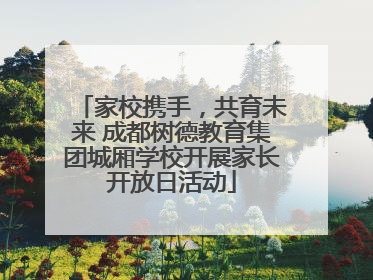 家校携手，共育未来 成都树德教育集团城厢学校开展家长开放日活动
