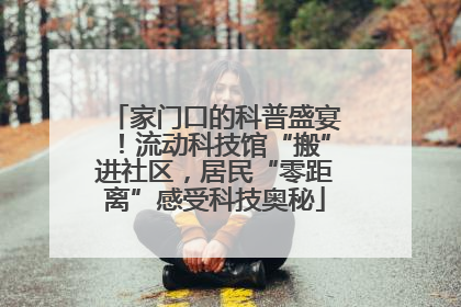 家门口的科普盛宴！流动科技馆“搬”进社区，居民“零距离”感受科技奥秘