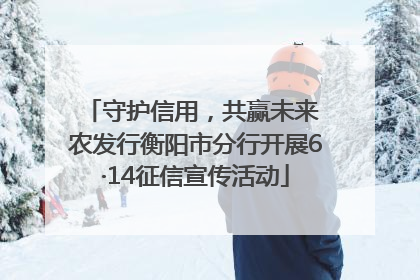 守护信用，共赢未来 农发行衡阳市分行开展6·14征信宣传活动