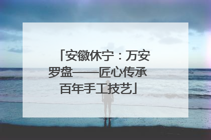 安徽休宁：万安罗盘——匠心传承百年手工技艺