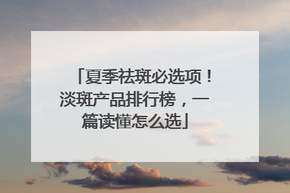 夏季祛斑必选项！淡斑产品排行榜，一篇读懂怎么选