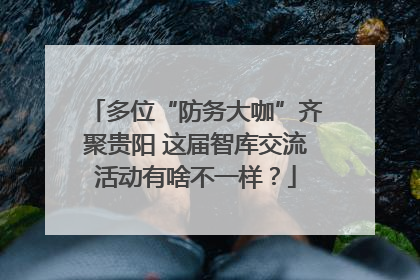 多位“防务大咖”齐聚贵阳 这届智库交流活动有啥不一样？