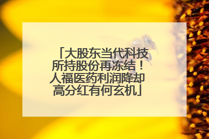 大股东当代科技所持股份再冻结！人福医药利润降却高分红有何玄机