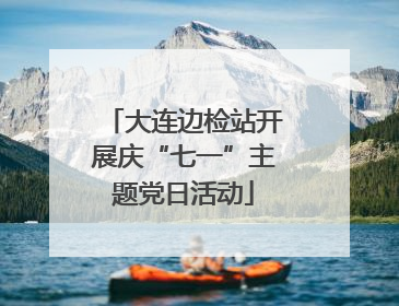 大连边检站开展庆“七一”主题党日活动