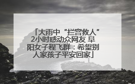 大雨中“拦窨救人”2小时感动众网友 阜阳女子程飞群：希望别人家孩子平安回家