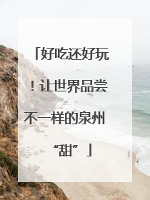 好吃还好玩！让世界品尝不一样的泉州“甜”