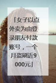 女子以点外卖为由登录朋友付款账号，一个月盗刷近9000元