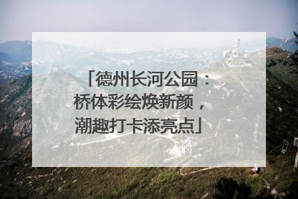 德州长河公园：桥体彩绘焕新颜，潮趣打卡添亮点