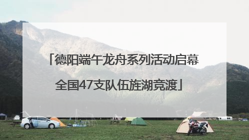 德阳端午龙舟系列活动启幕 全国47支队伍旌湖竞渡
