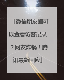 微信朋友圈可以查看访客记录？网友炸锅！腾讯最新回应