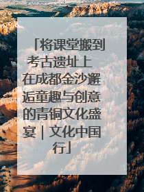 将课堂搬到考古遗址上 在成都金沙邂逅童趣与创意的青铜文化盛宴｜文化中国行