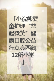 小浣熊婴童护理“益起微笑”健康口腔公益行点亮西藏12所小学