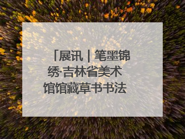 展讯｜笔墨锦绣·吉林省美术馆馆藏草书书法作品展开展