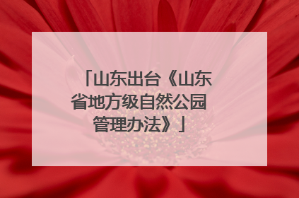 山东出台《山东省地方级自然公园管理办法》