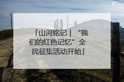 山河铭记｜“我们的红色记忆”全民征集活动开始