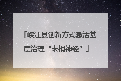 峡江县创新方式激活基层治理“末梢神经”