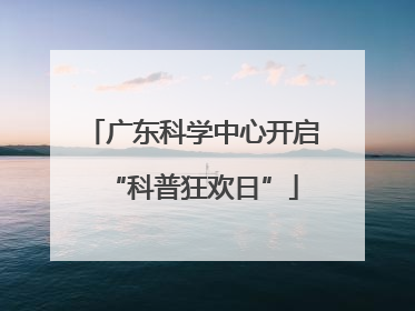 广东科学中心开启“科普狂欢日”