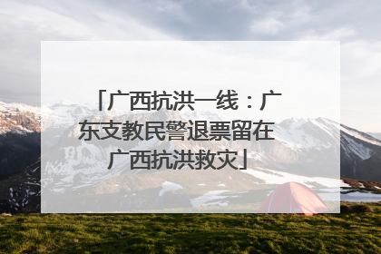 广西抗洪一线：广东支教民警退票留在广西抗洪救灾