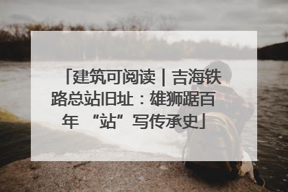 建筑可阅读｜吉海铁路总站旧址：雄狮踞百年 “站”写传承史